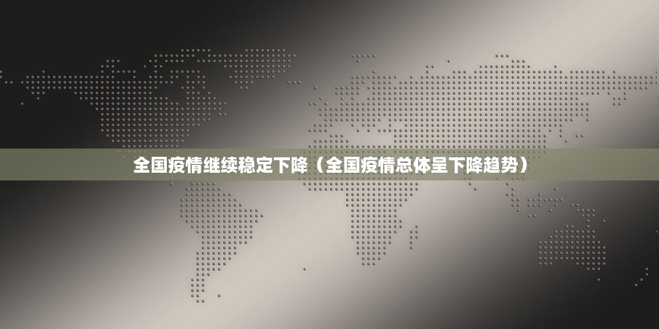 全国疫情继续稳定下降(全国疫情总体呈下降趋势) 全国疫情继续稳定下降(全国疫情总体呈下降趋势)