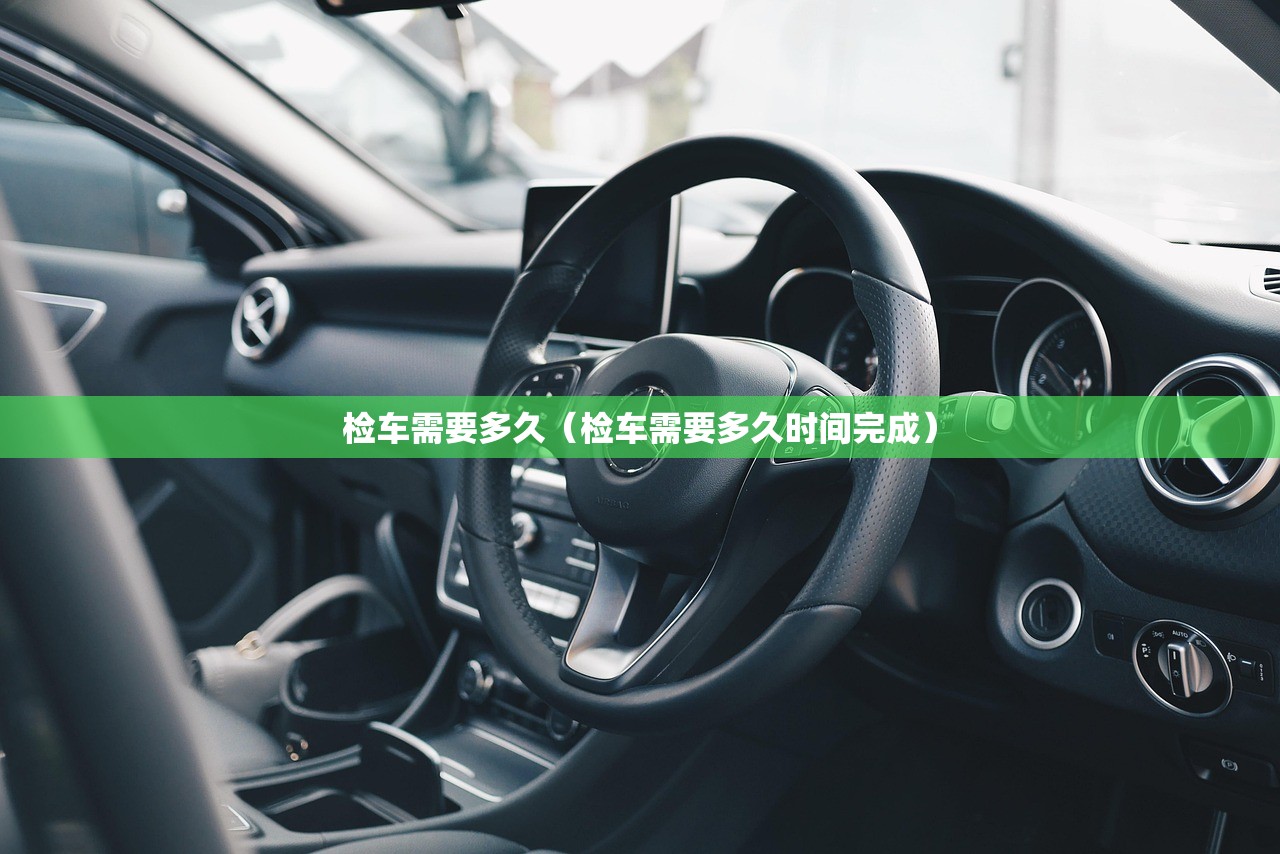 检车需要多久(检车需要多久时间完成) 检车需要多久(检车需要多久时间完成)