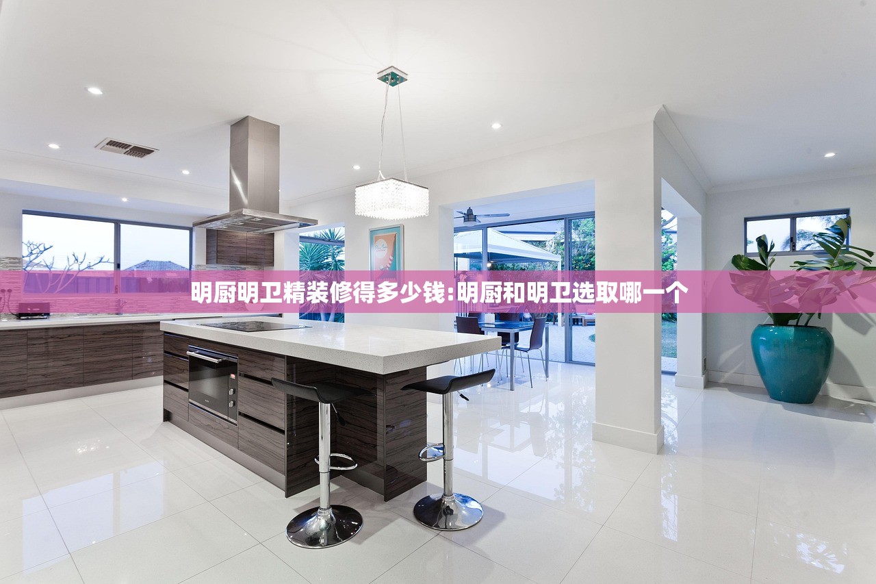 明厨明卫精装修得多少钱:明厨和明卫选取哪一个 明厨明卫精装修得多少钱:明厨和明卫选取哪一个