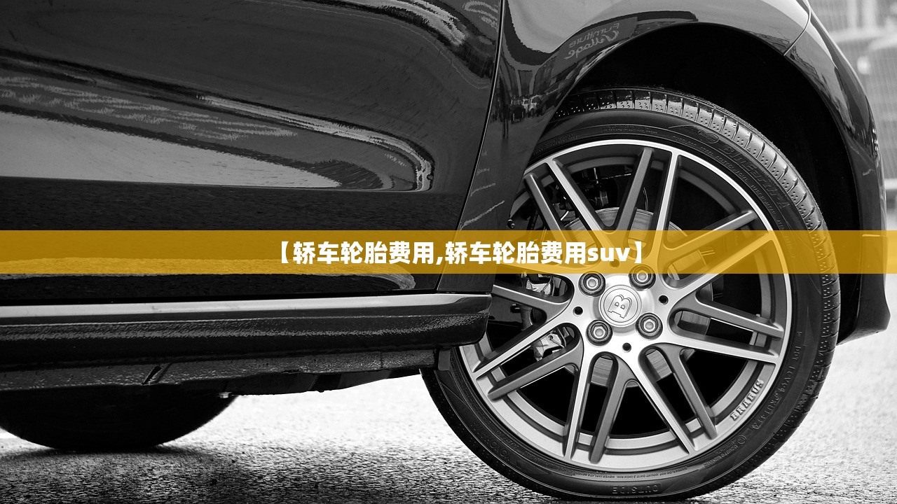 【轿车轮胎费用,轿车轮胎费用suv】 【轿车轮胎费用,轿车轮胎费用suv】