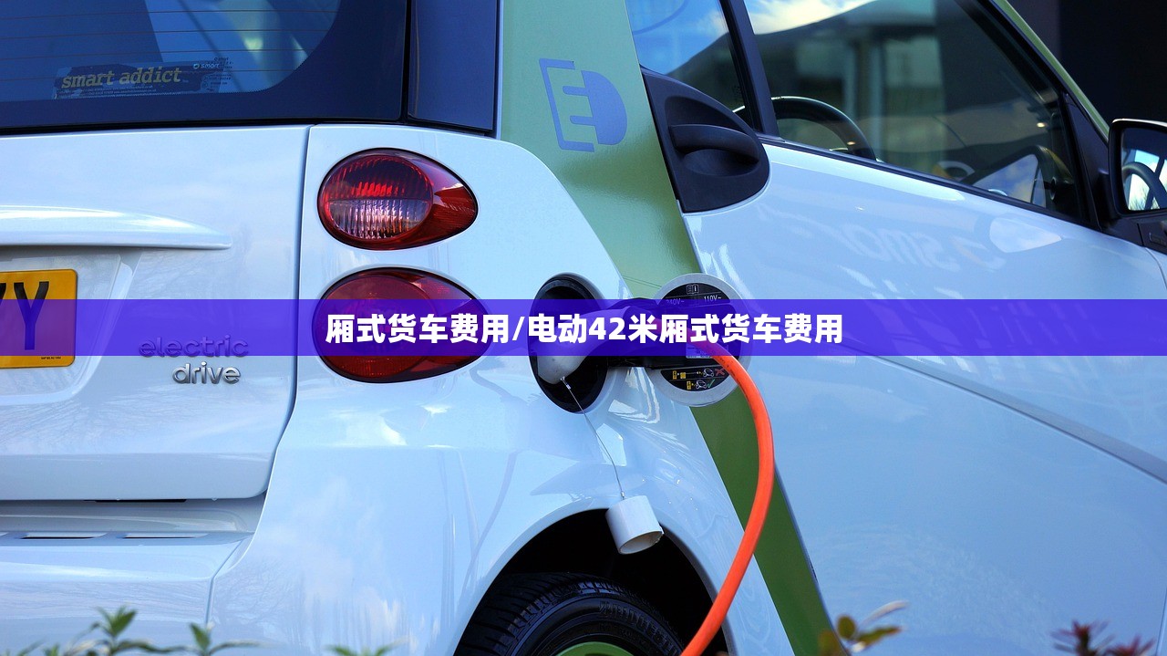 厢式货车费用/电动42米厢式货车费用 厢式货车费用/电动42米厢式货车费用