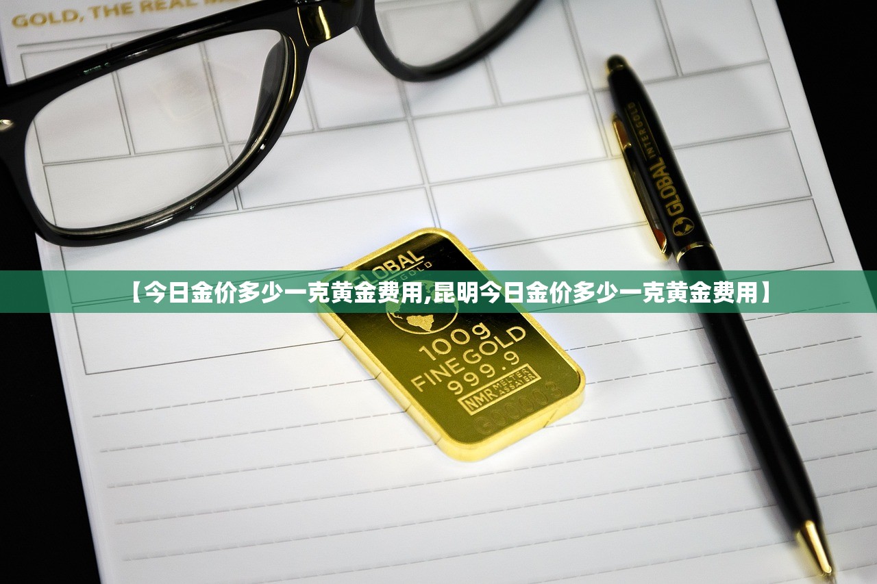【今日金价多少一克黄金费用,昆明今日金价多少一克黄金费用】 【今日金价多少一克黄金费用,昆明今日金价多少一克黄金费用】