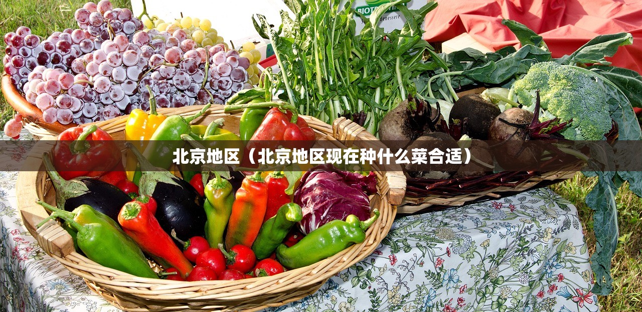 北京地区(北京地区现在种什么菜合适) 北京地区(北京地区现在种什么菜合适)