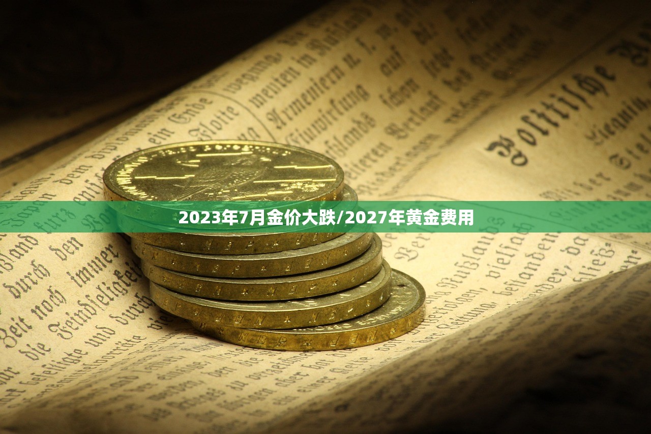 2023年7月金价大跌/2027年黄金费用 2023年7月金价大跌/2027年黄金费用