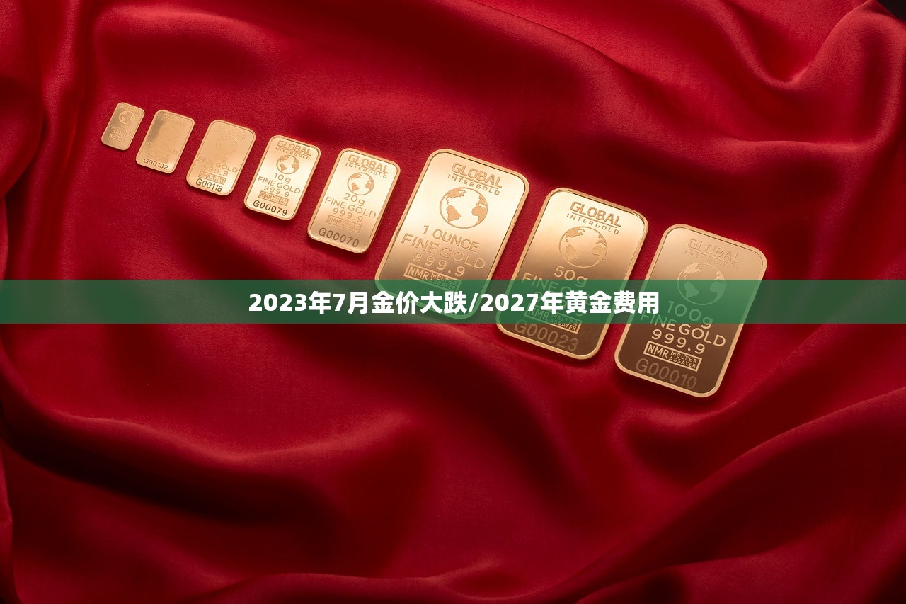 2023年7月金价大跌/2027年黄金费用 2023年7月金价大跌/2027年黄金费用
