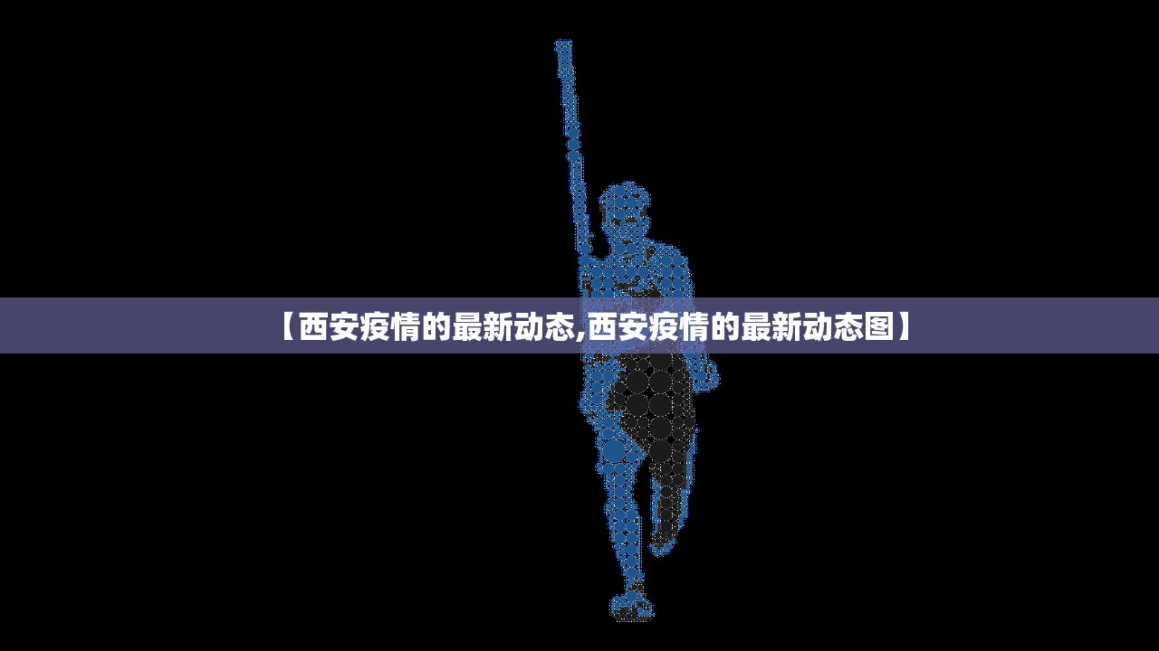 【西安疫情的最新动态,西安疫情的最新动态图】 【西安疫情的最新动态,西安疫情的最新动态图】
