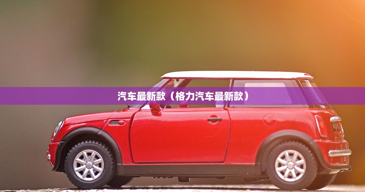 汽车最新款(格力汽车最新款) 汽车最新款(格力汽车最新款)