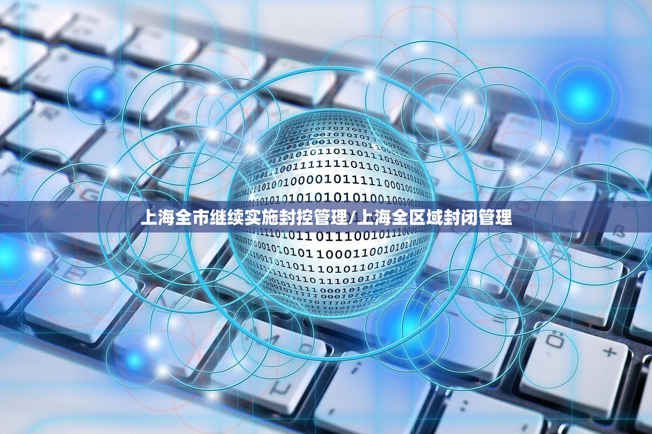 上海全市继续实施封控管理/上海全区域封闭管理 上海全市继续实施封控管理/上海全区域封闭管理