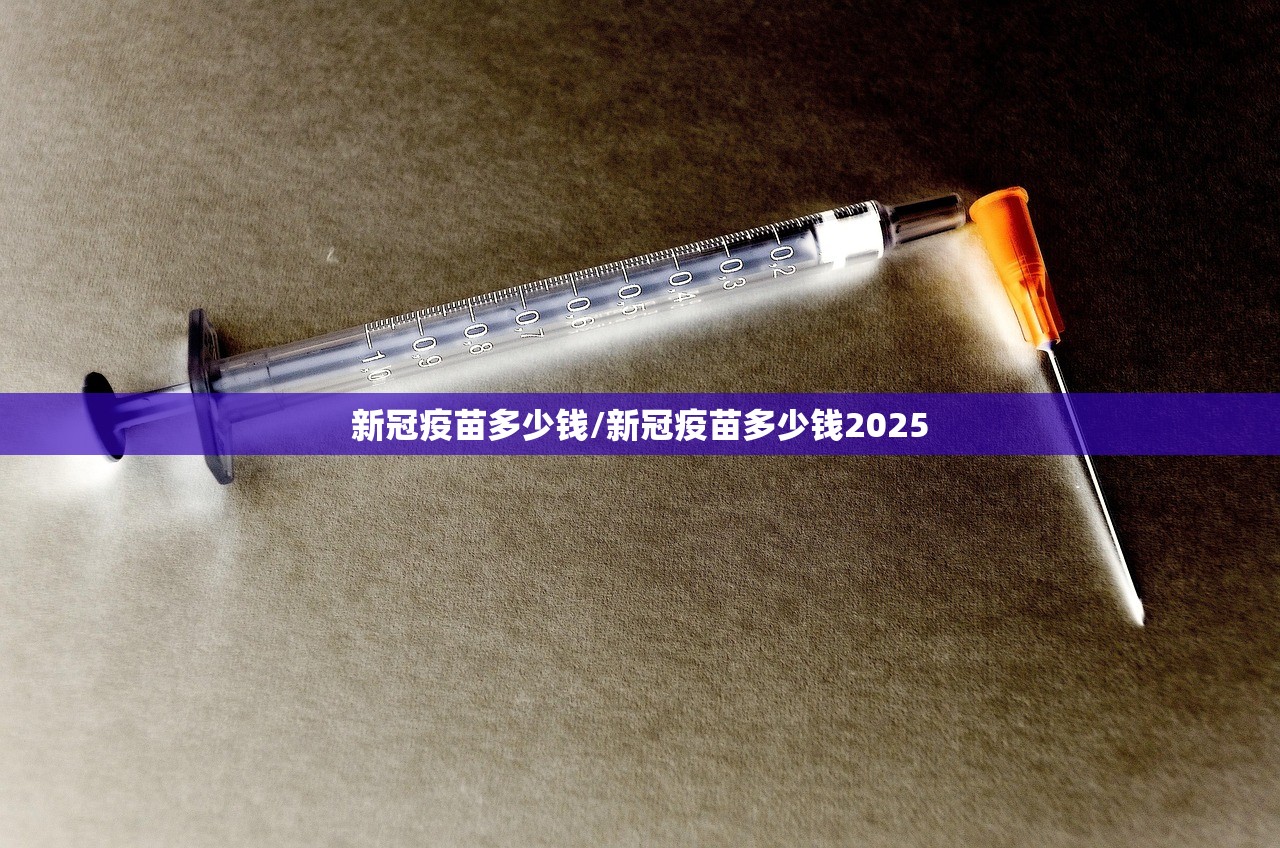 新冠疫苗多少钱/新冠疫苗多少钱2025 新冠疫苗多少钱/新冠疫苗多少钱2025