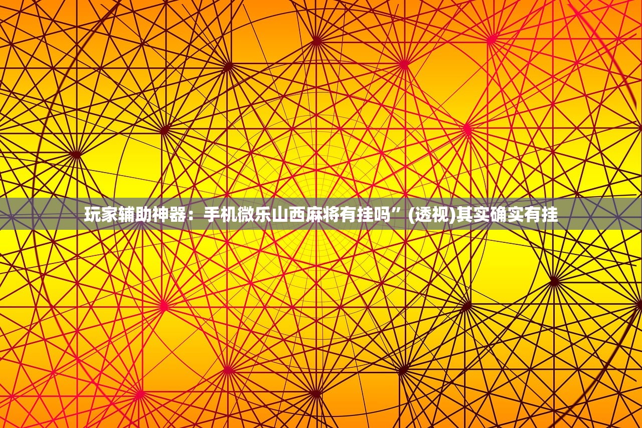 玩家辅助神器：手机微乐山西麻将有挂吗”(透视)其实确实有挂
