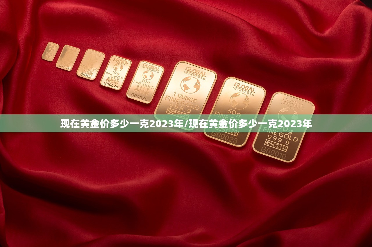 现在黄金价多少一克2023年/现在黄金价多少一克2023年 现在黄金价多少一克2023年/现在黄金价多少一克2023年