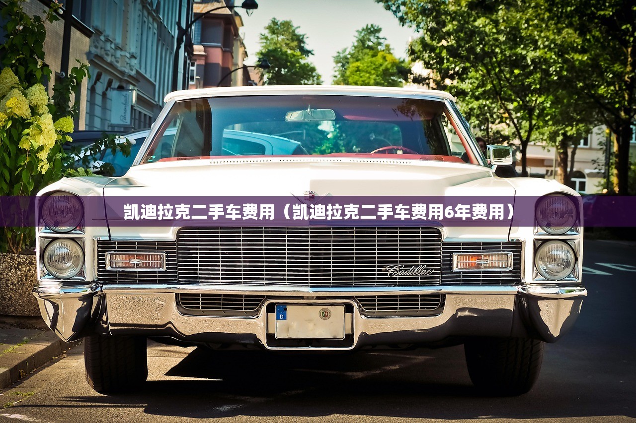 凯迪拉克二手车费用(凯迪拉克二手车费用6年费用) 凯迪拉克二手车费用(凯迪拉克二手车费用6年费用)