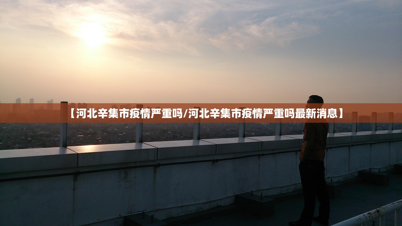 【河北辛集市疫情严重吗/河北辛集市疫情严重吗最新消息】 【河北辛集市疫情严重吗/河北辛集市疫情严重吗最新消息】
