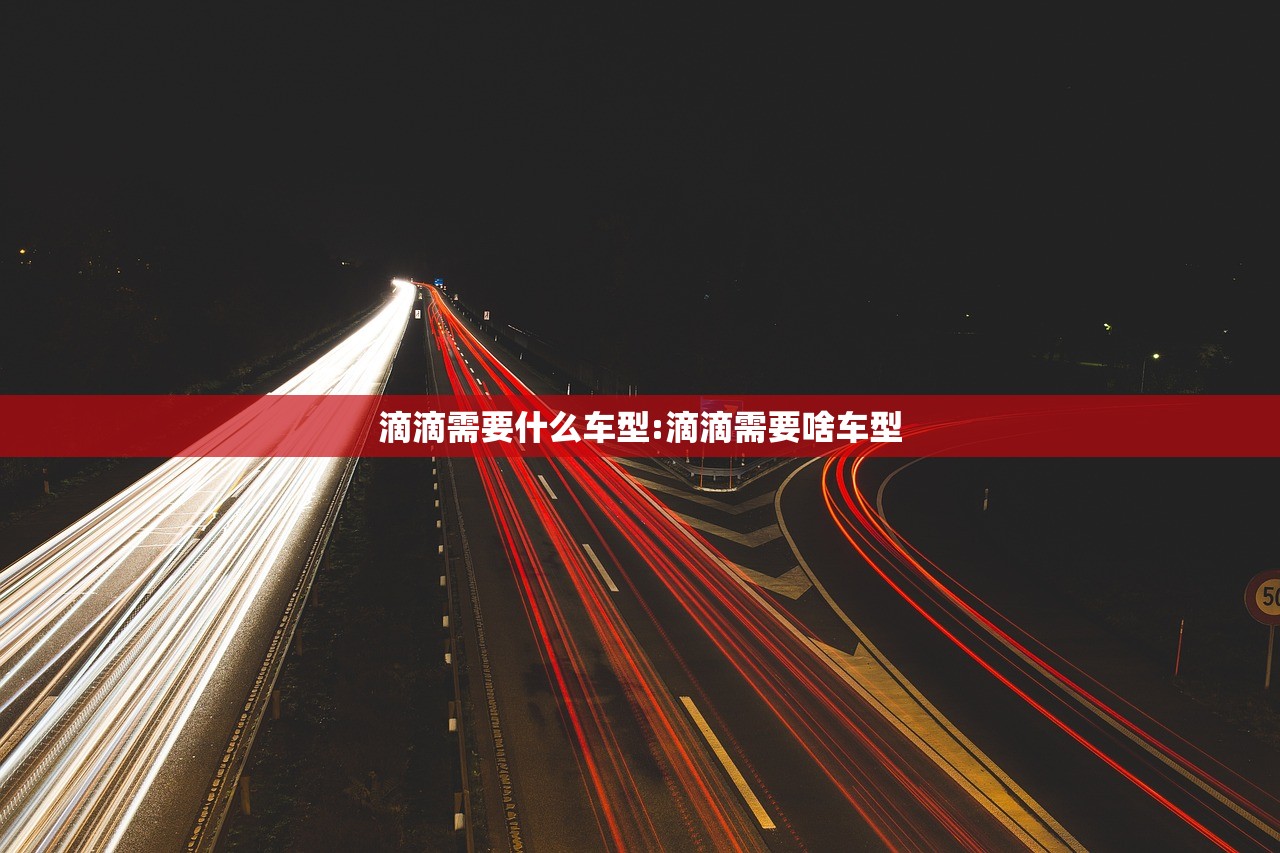 滴滴需要什么车型:滴滴需要啥车型 滴滴需要什么车型:滴滴需要啥车型