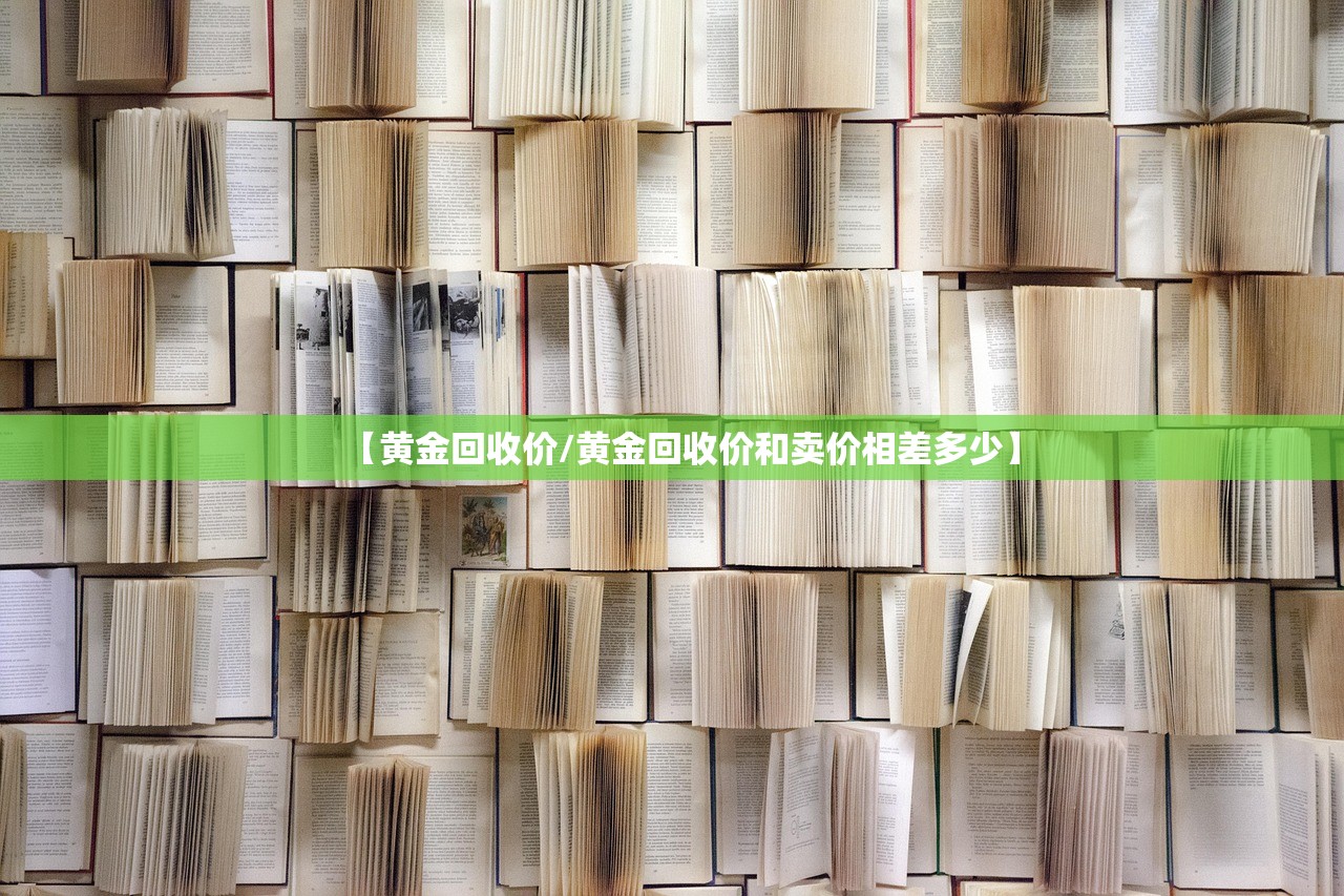 【黄金回收价/黄金回收价和卖价相差多少】 【黄金回收价/黄金回收价和卖价相差多少】