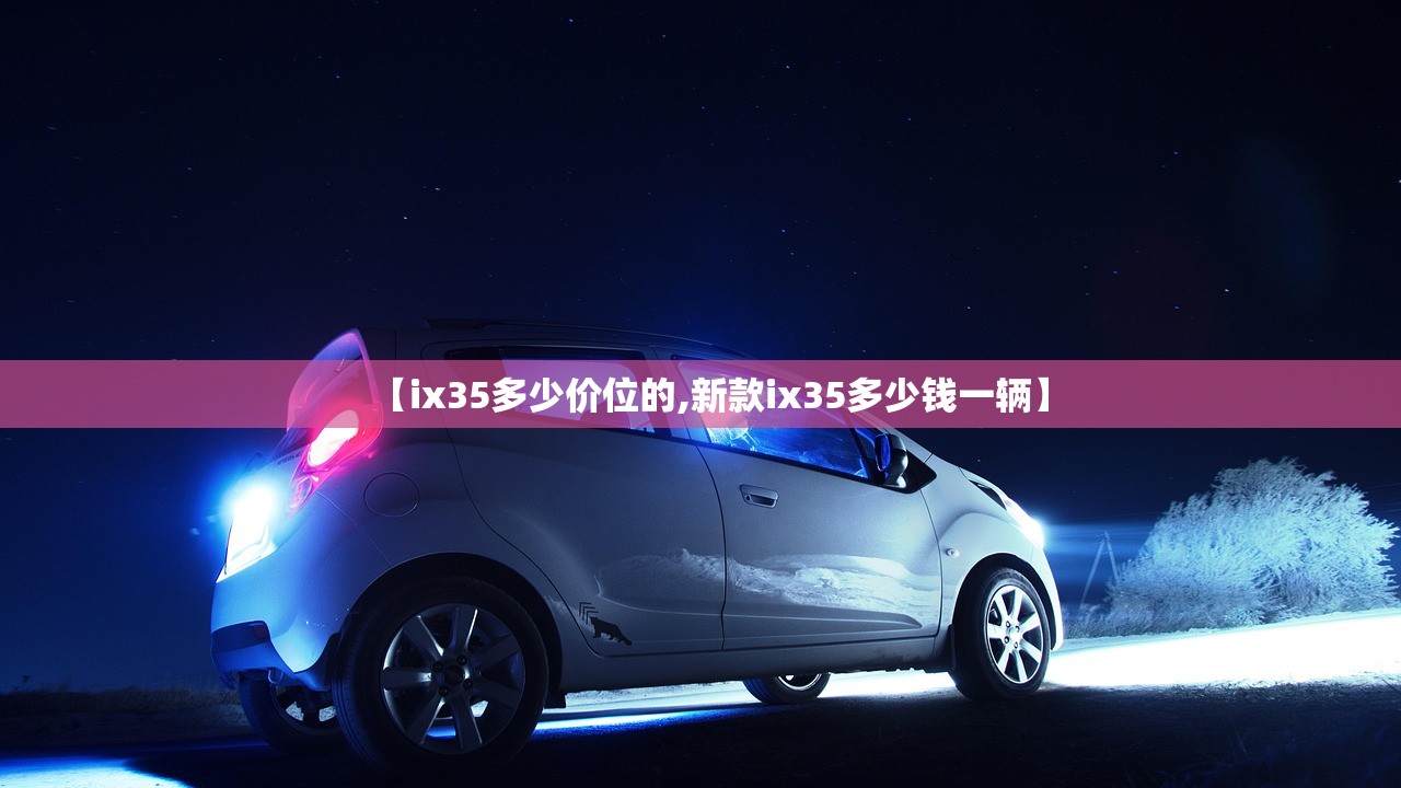 【ix35多少价位的,新款ix35多少钱一辆】 【ix35多少价位的,新款ix35多少钱一辆】