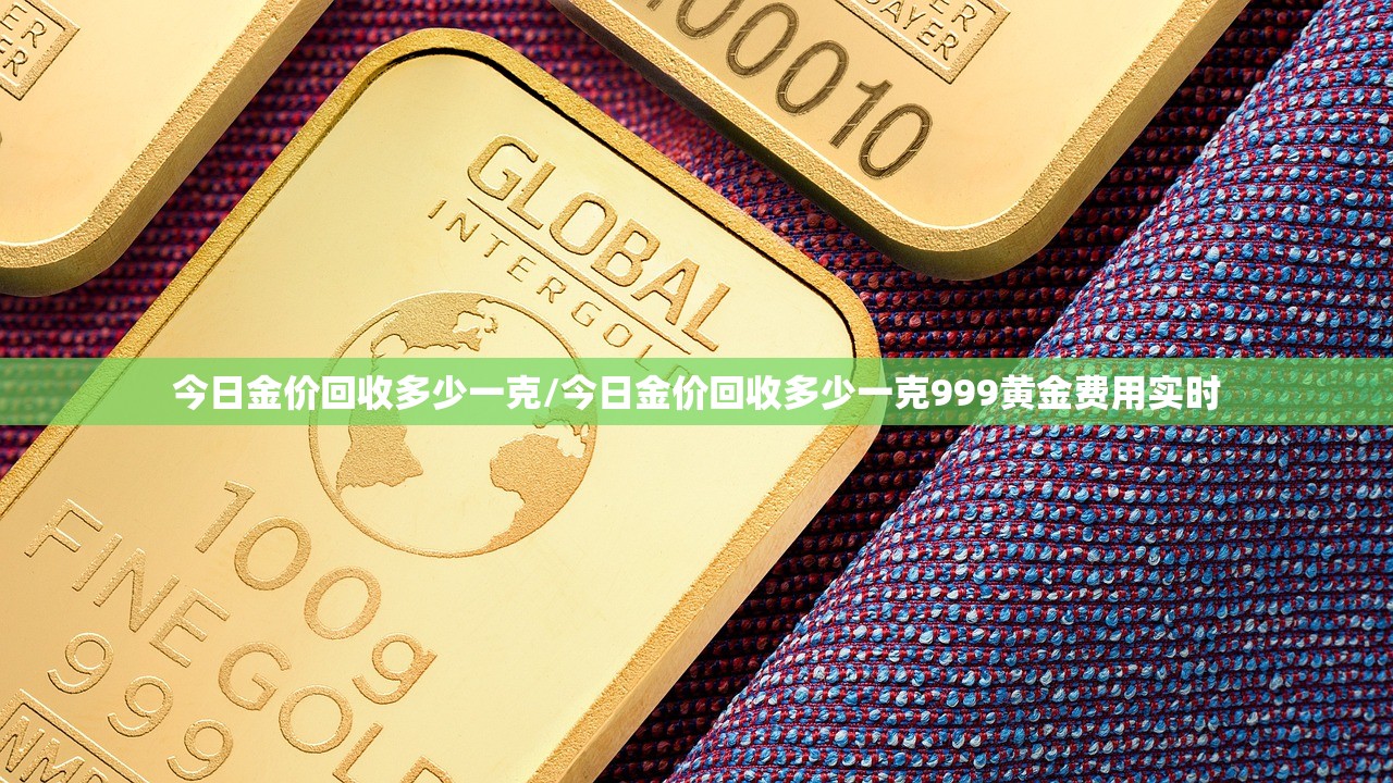 今日金价回收多少一克/今日金价回收多少一克999黄金费用实时 今日金价回收多少一克/今日金价回收多少一克999黄金费用实时