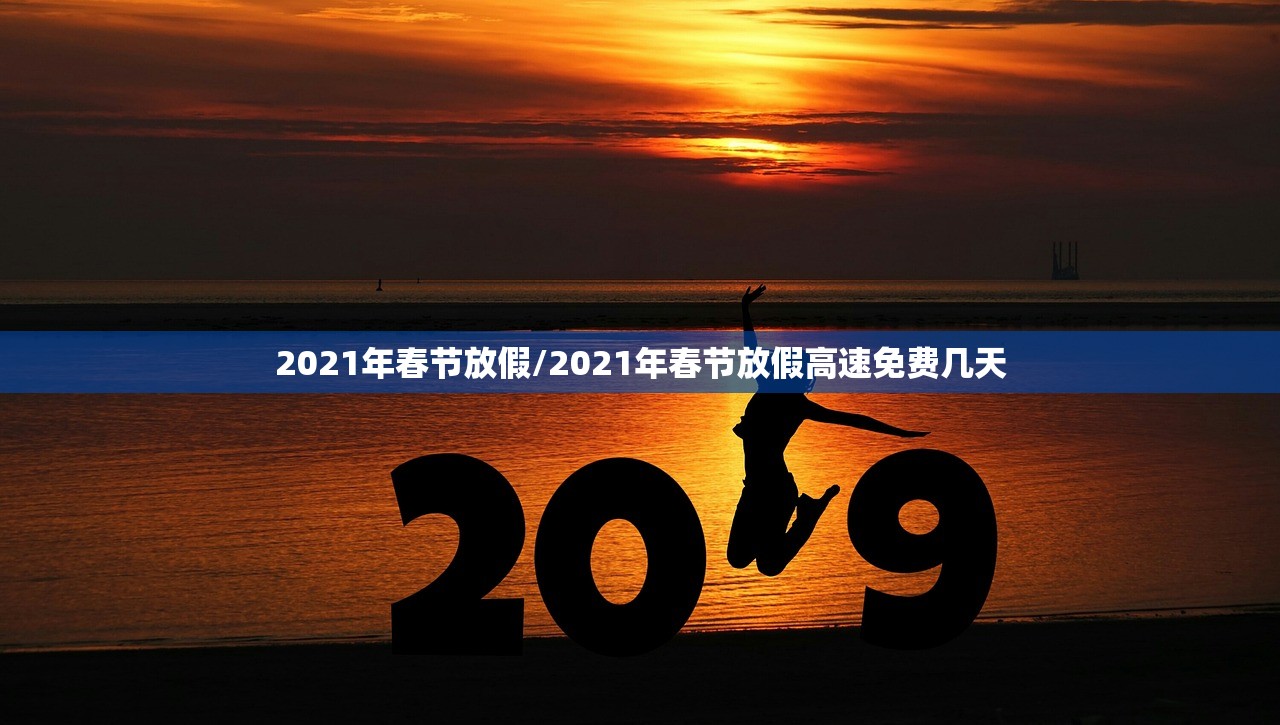 2021年春节放假/2021年春节放假高速免费几天 2021年春节放假/2021年春节放假高速免费几天
