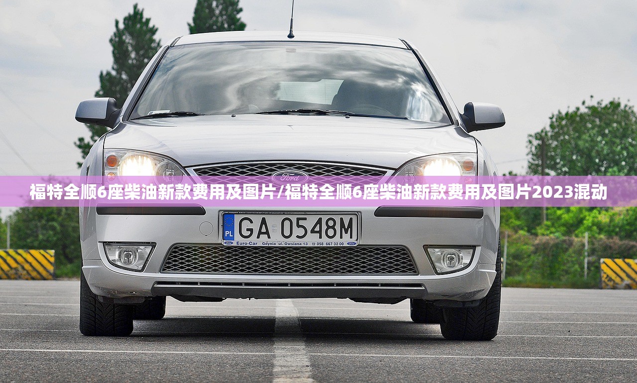 福特全顺6座柴油新款费用及图片/福特全顺6座柴油新款费用及图片2023混动 福特全顺6座柴油新款费用及图片/福特全顺6座柴油新款费用及图片2023混动