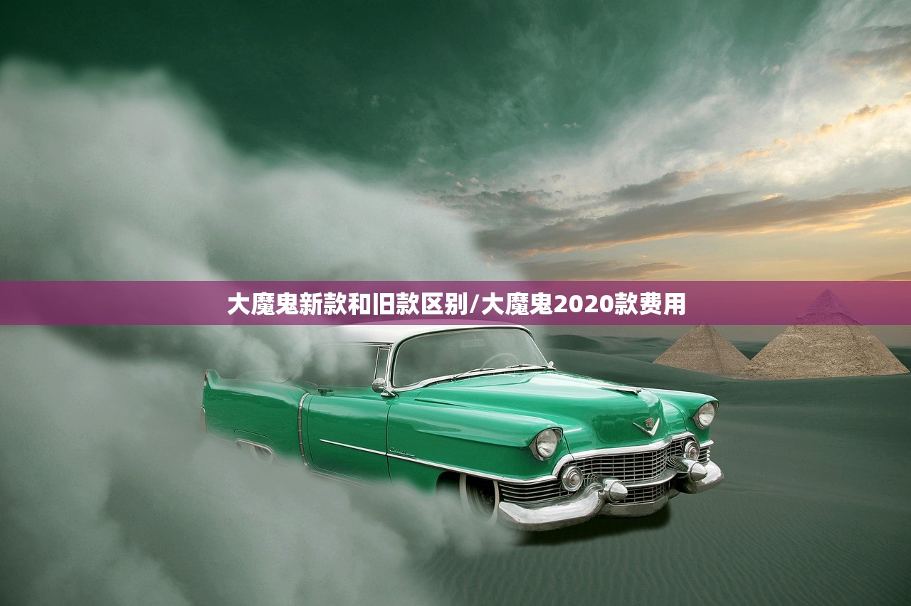 大魔鬼新款和旧款区别/大魔鬼2020款费用 大魔鬼新款和旧款区别/大魔鬼2020款费用