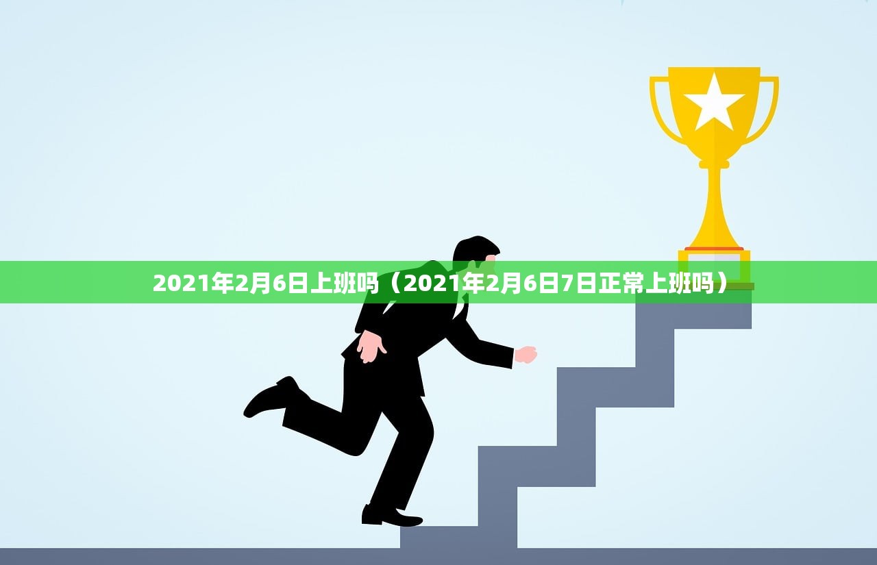 2021年2月6日上班吗(2021年2月6日7日正常上班吗) 2021年2月6日上班吗(2021年2月6日7日正常上班吗)