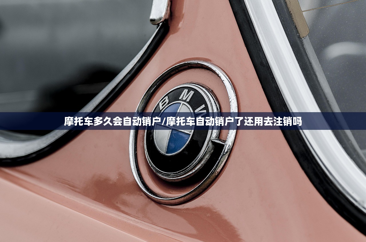 摩托车多久会自动销户/摩托车自动销户了还用去注销吗 摩托车多久会自动销户/摩托车自动销户了还用去注销吗