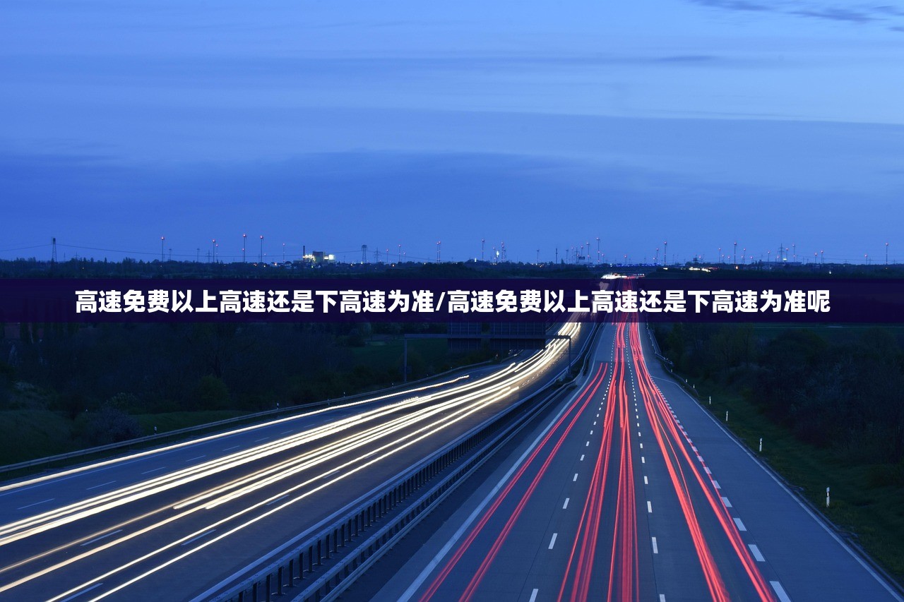 高速免费以上高速还是下高速为准/高速免费以上高速还是下高速为准呢 高速免费以上高速还是下高速为准/高速免费以上高速还是下高速为准呢