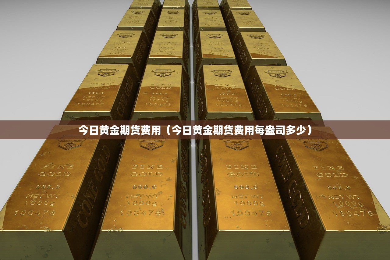 今日黄金期货费用(今日黄金期货费用每盎司多少) 今日黄金期货费用(今日黄金期货费用每盎司多少)