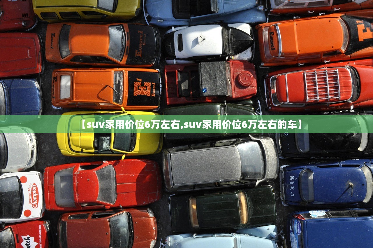 【suv家用价位6万左右,suv家用价位6万左右的车】 【suv家用价位6万左右,suv家用价位6万左右的车】