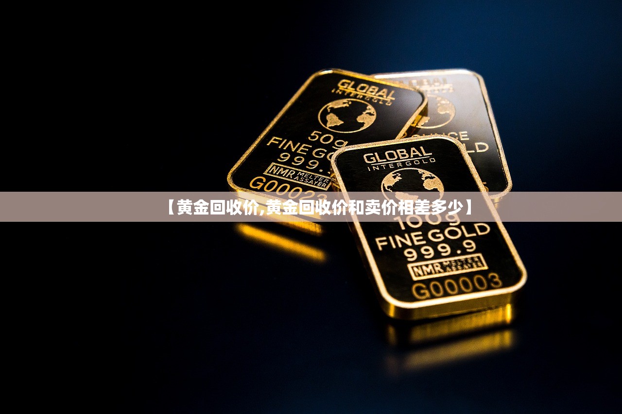 【黄金回收价,黄金回收价和卖价相差多少】 【黄金回收价,黄金回收价和卖价相差多少】