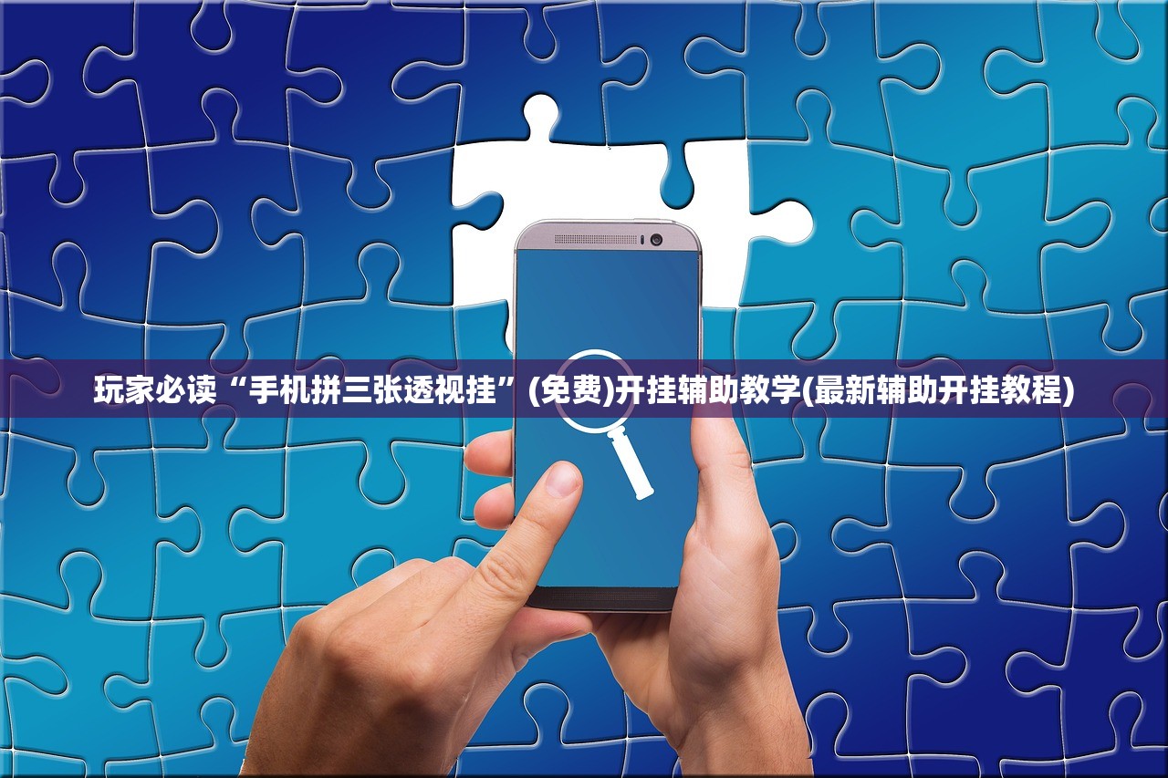 玩家必读“手机拼三张透视挂”(免费)开挂辅助教学(最新辅助开挂教程)