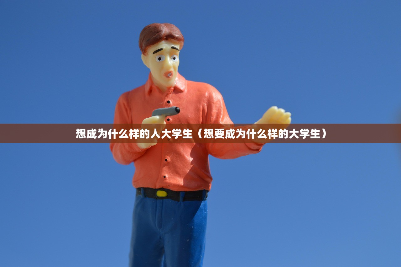 想成为什么样的人大学生(想要成为什么样的大学生) 想成为什么样的人大学生(想要成为什么样的大学生)