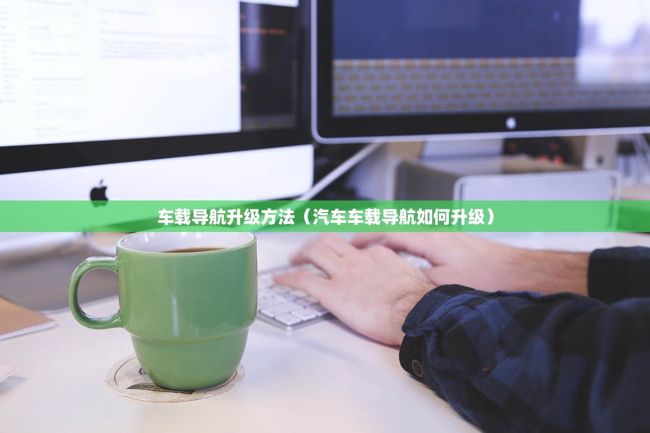 车载导航升级方法(汽车车载导航如何升级) 车载导航升级方法(汽车车载导航如何升级)