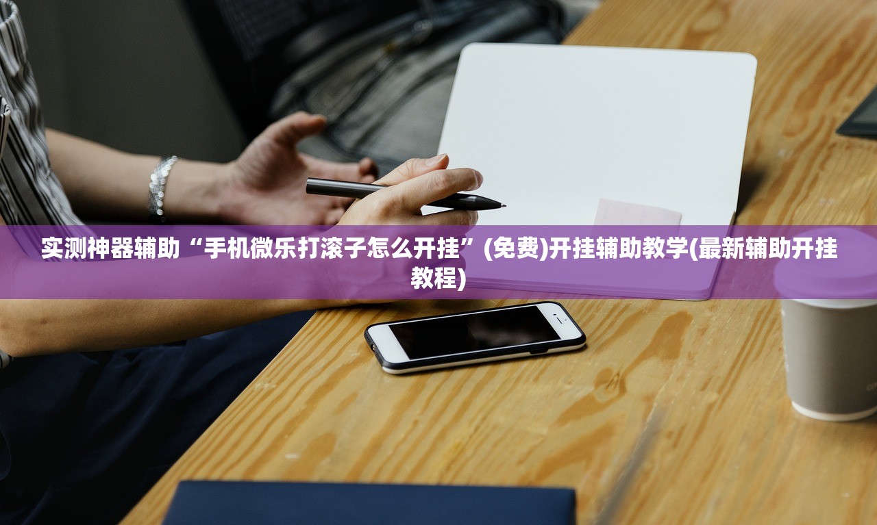 实测神器辅助“手机微乐打滚子怎么开挂”(免费)开挂辅助教学(最新辅助开挂教程)