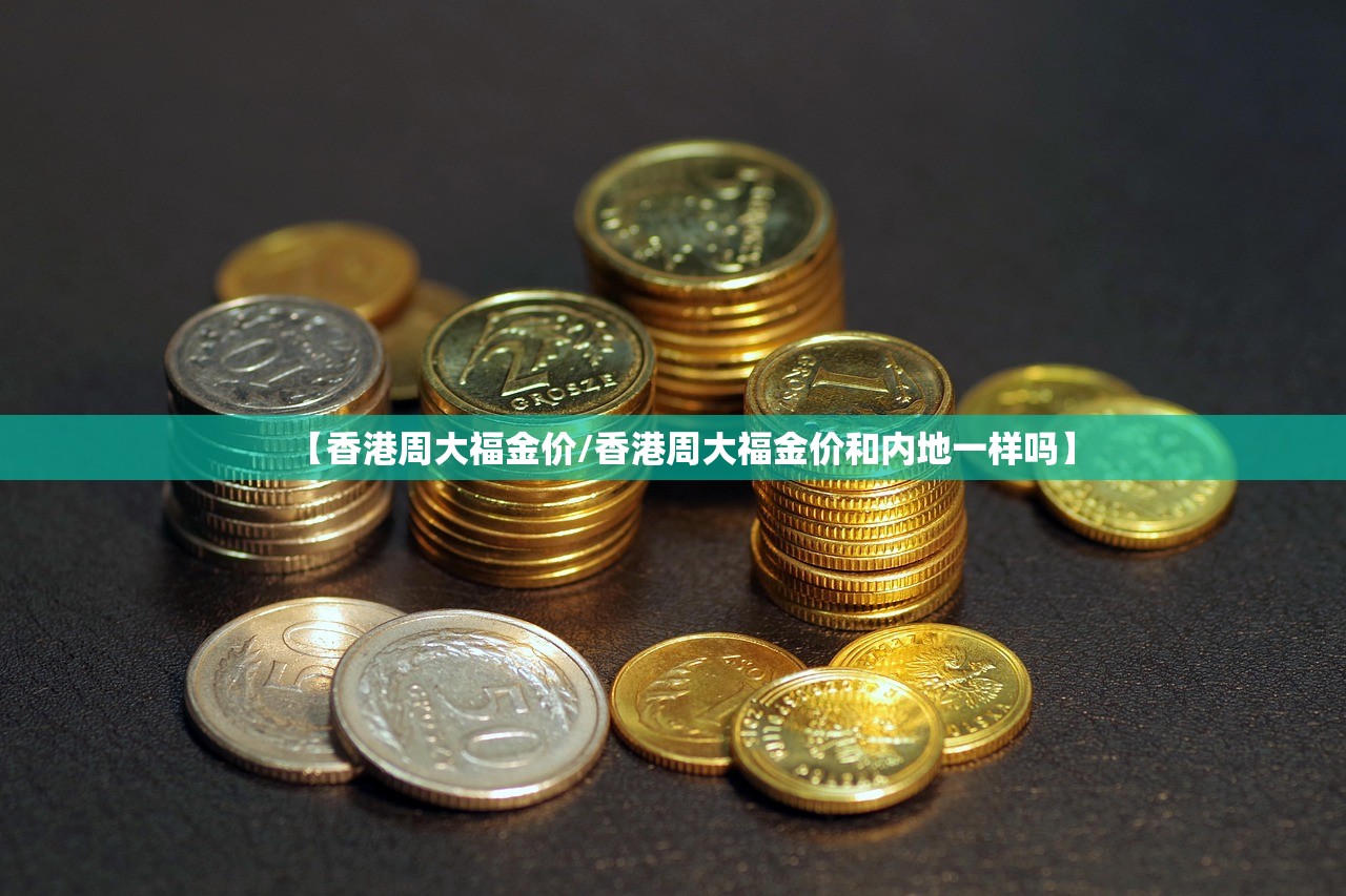 【香港周大福金价/香港周大福金价和内地一样吗】 【香港周大福金价/香港周大福金价和内地一样吗】