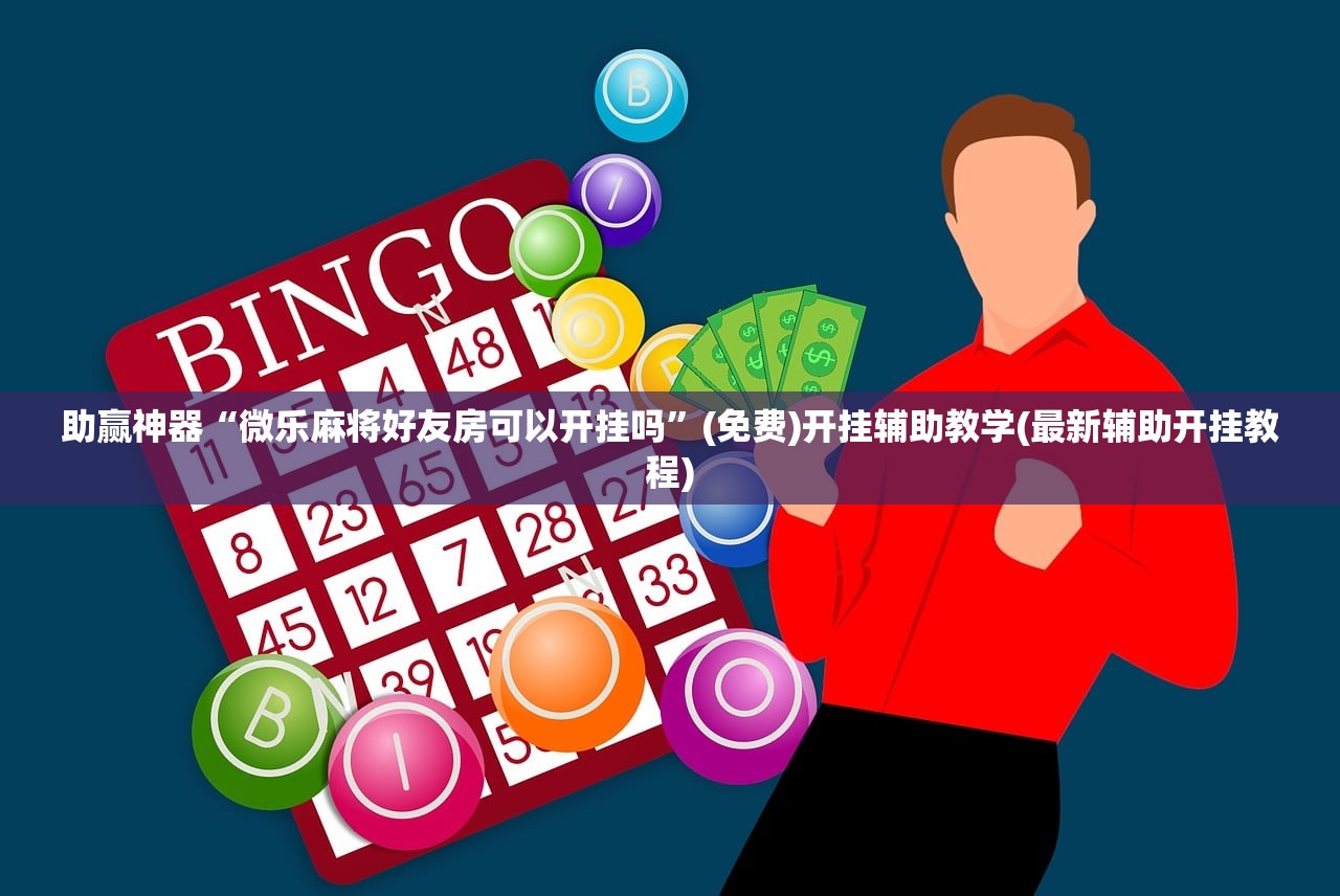 助赢神器“微乐麻将好友房可以开挂吗”(免费)开挂辅助教学(最新辅助开挂教程)