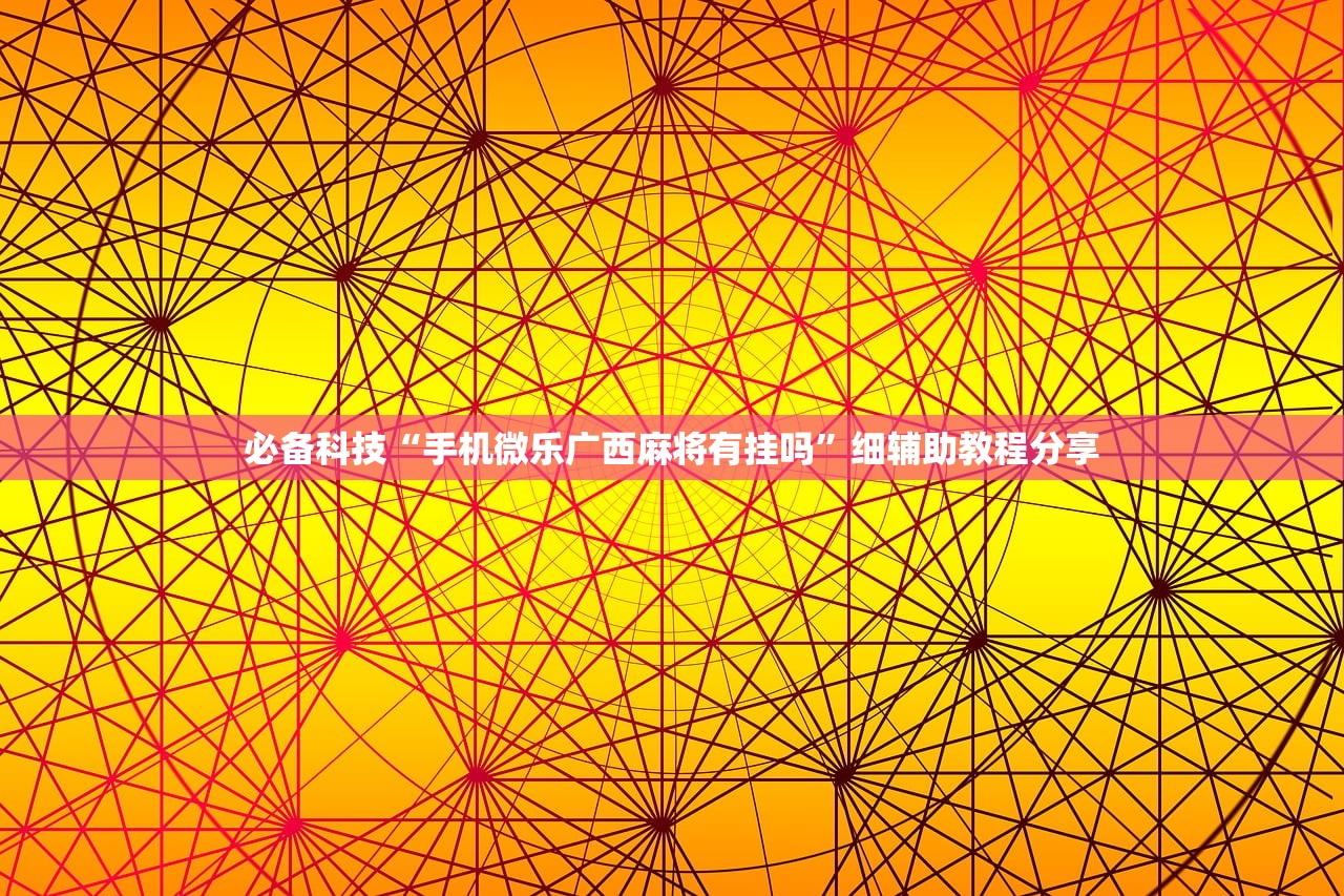 必备科技“手机微乐广西麻将有挂吗”细辅助教程分享