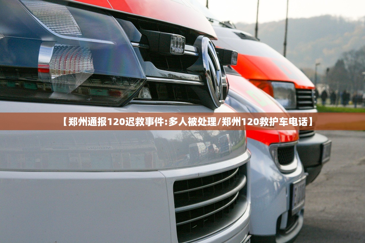 【郑州通报120迟救事件:多人被处理/郑州120救护车电话】