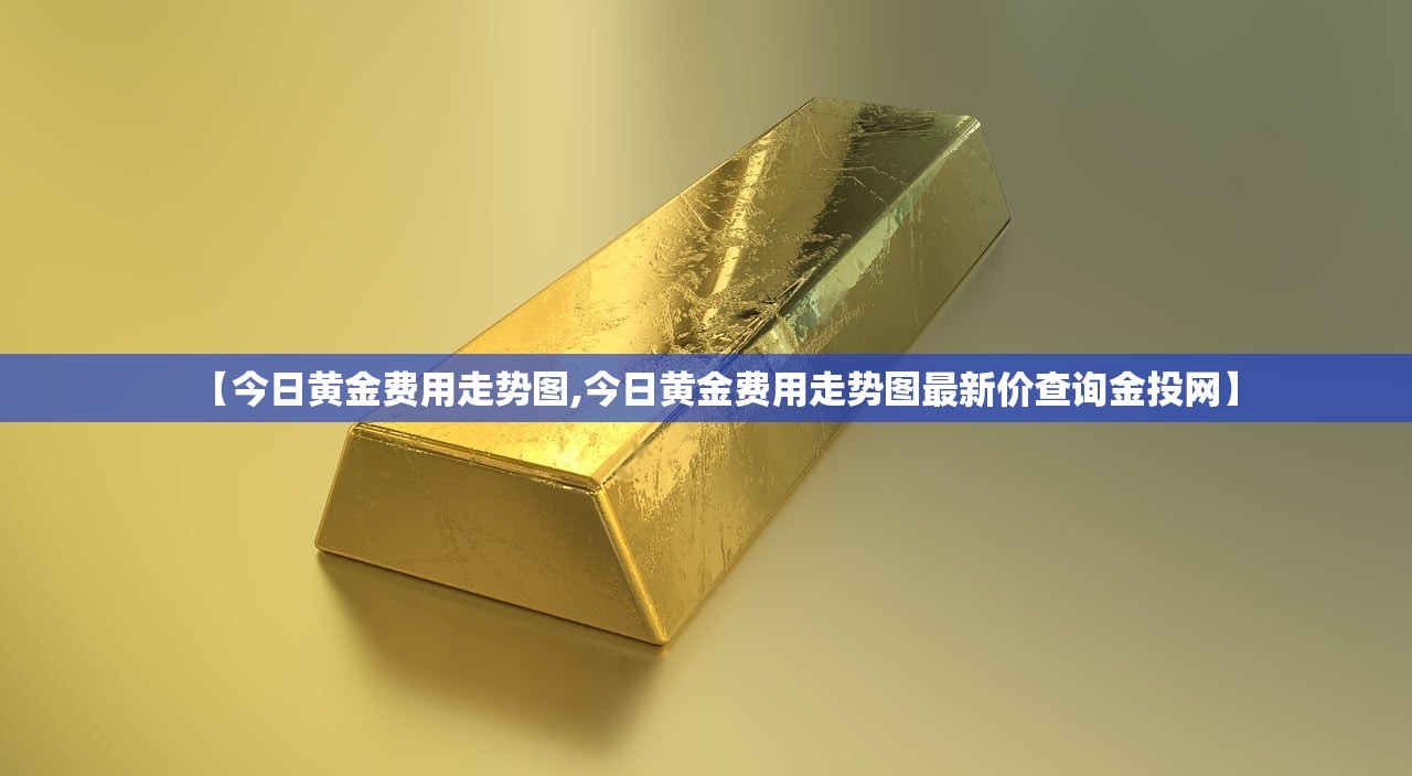 【今日黄金费用走势图,今日黄金费用走势图最新价查询金投网】