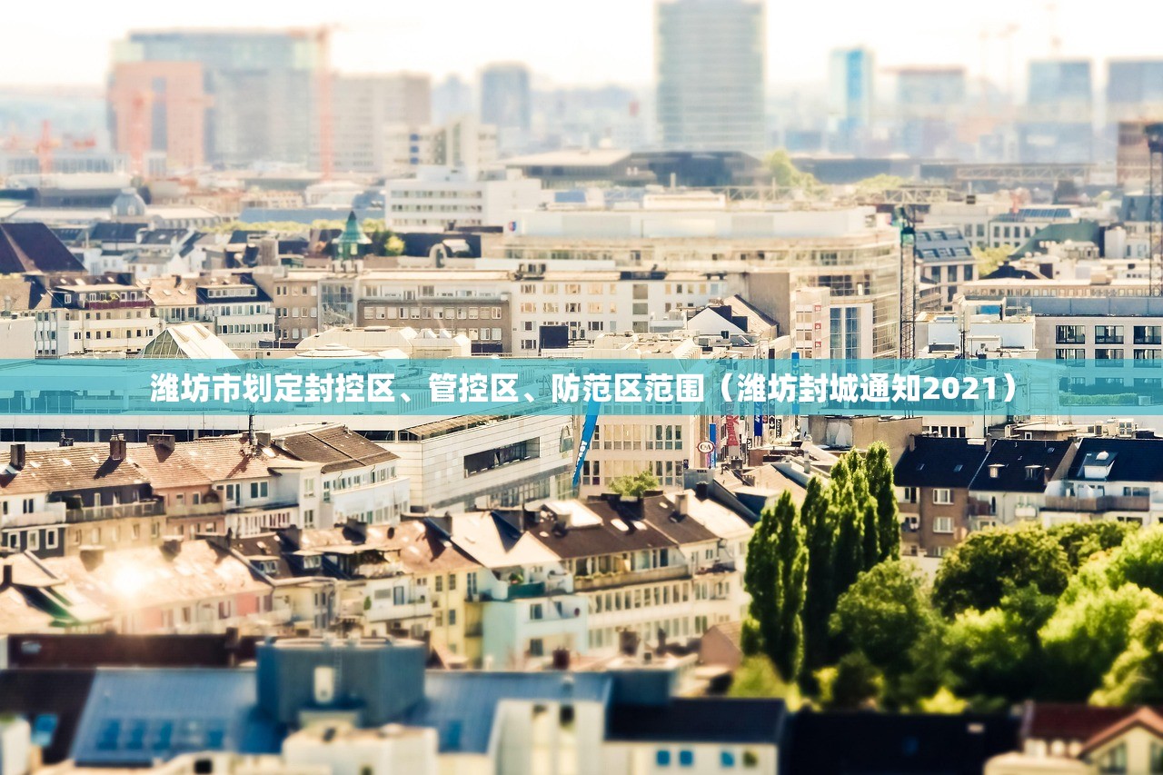 潍坊市划定封控区	、管控区、防范区范围（潍坊封城通知2021）