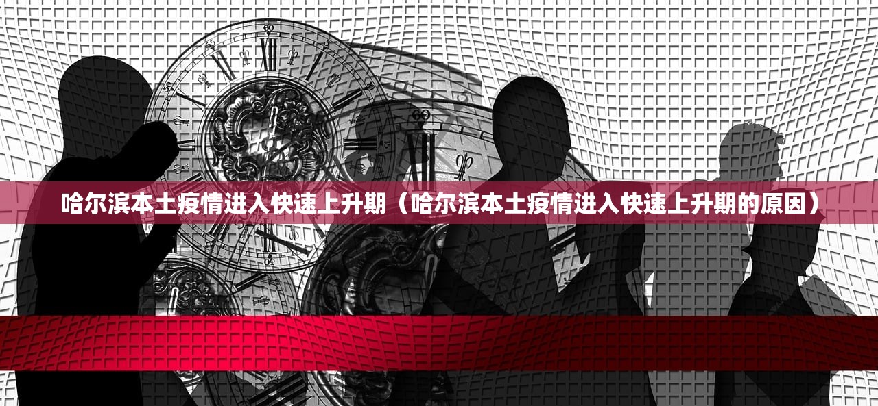 哈尔滨本土疫情进入快速上升期（哈尔滨本土疫情进入快速上升期的原因）