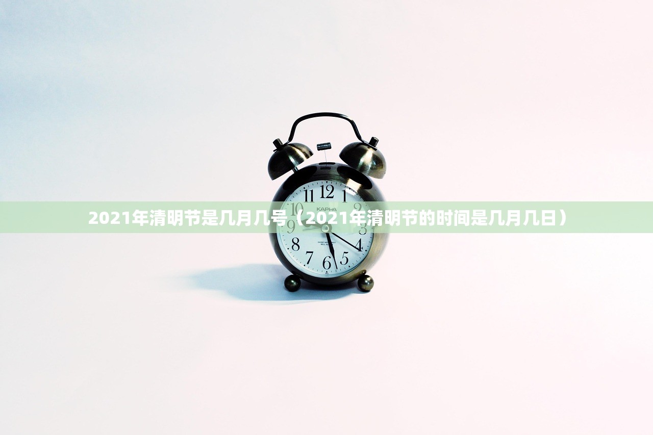 2021年清明节是几月几号（2021年清明节的时间是几月几日）