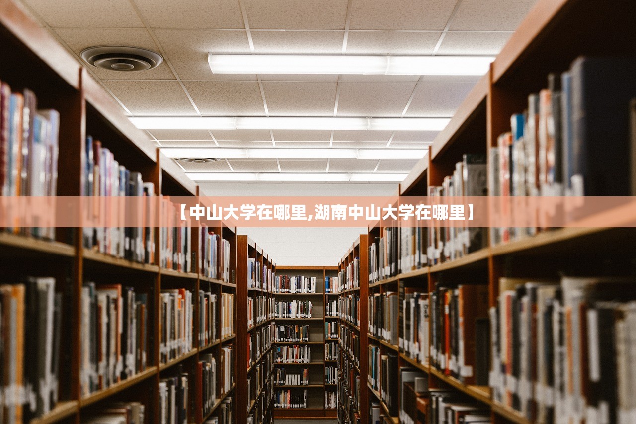 【中山大学在哪里,湖南中山大学在哪里】 【中山大学在哪里,湖南中山大学在哪里】
