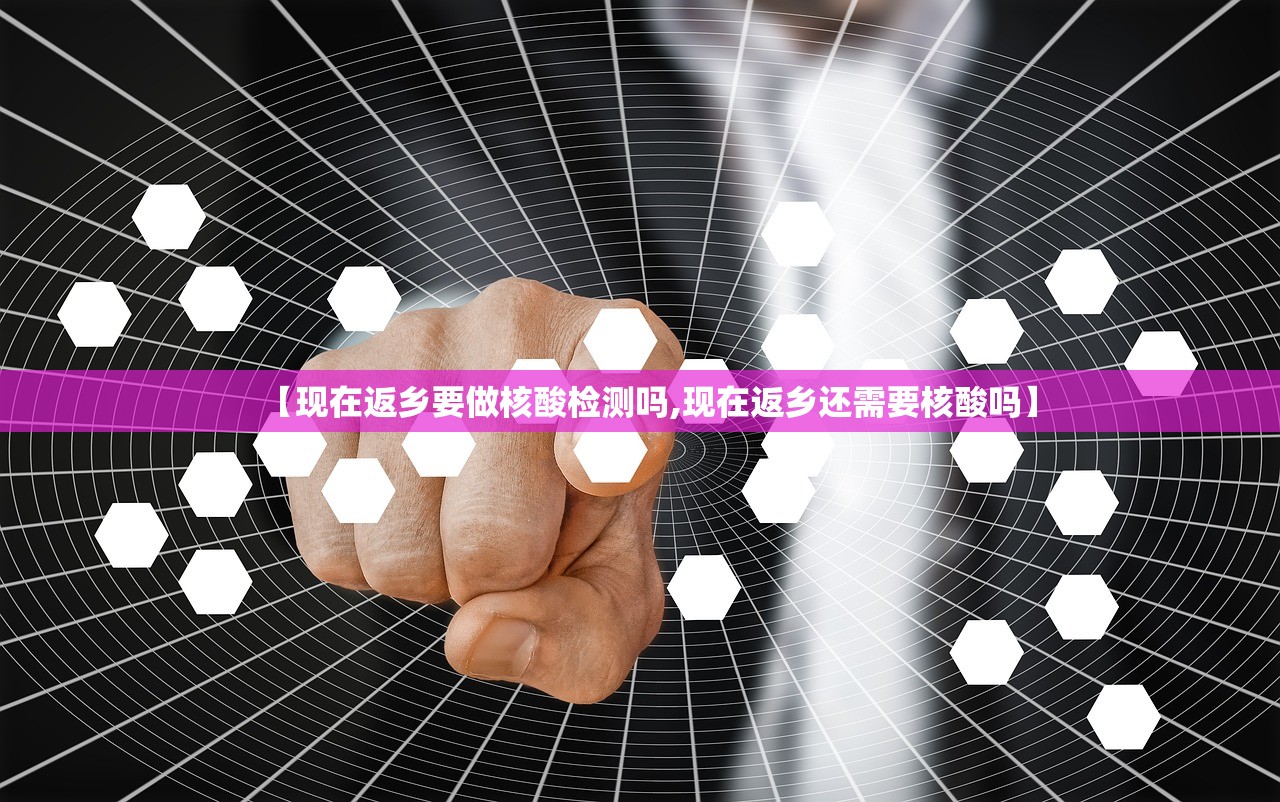【现在返乡要做核酸检测吗,现在返乡还需要核酸吗】 【现在返乡要做核酸检测吗,现在返乡还需要核酸吗】