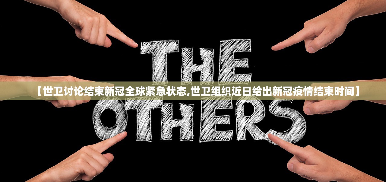 【世卫讨论结束新冠全球紧急状态,世卫组织近日给出新冠疫情结束时间】
