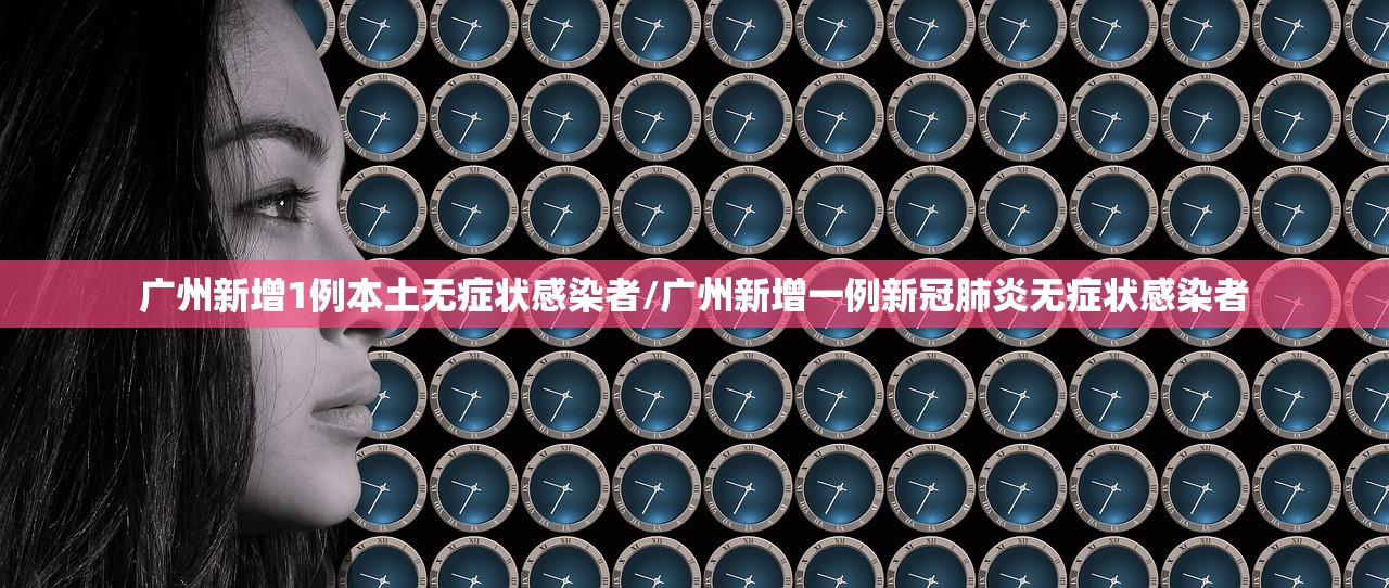 广州新增1例本土无症状感染者/广州新增一例新冠肺炎无症状感染者