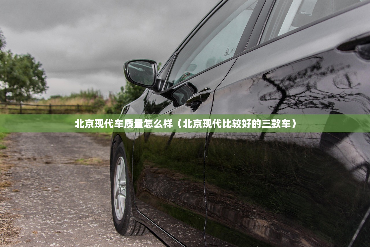 北京现代车质量怎么样（北京现代比较好的三款车）
