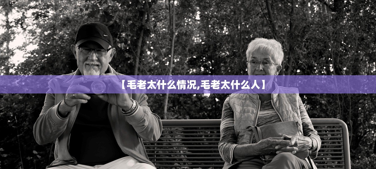 【毛老太什么情况,毛老太什么人】