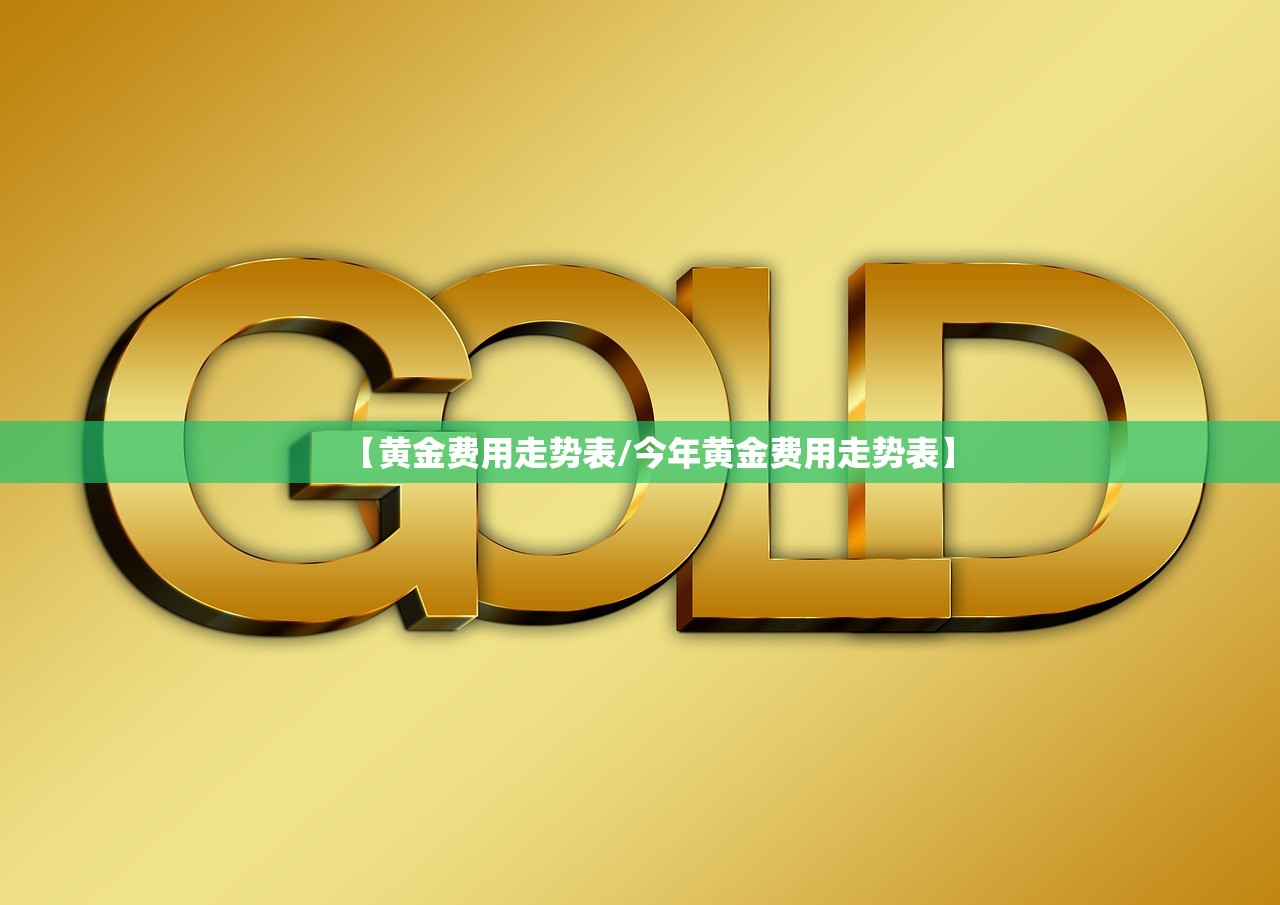 【黄金费用走势表/今年黄金费用走势表】