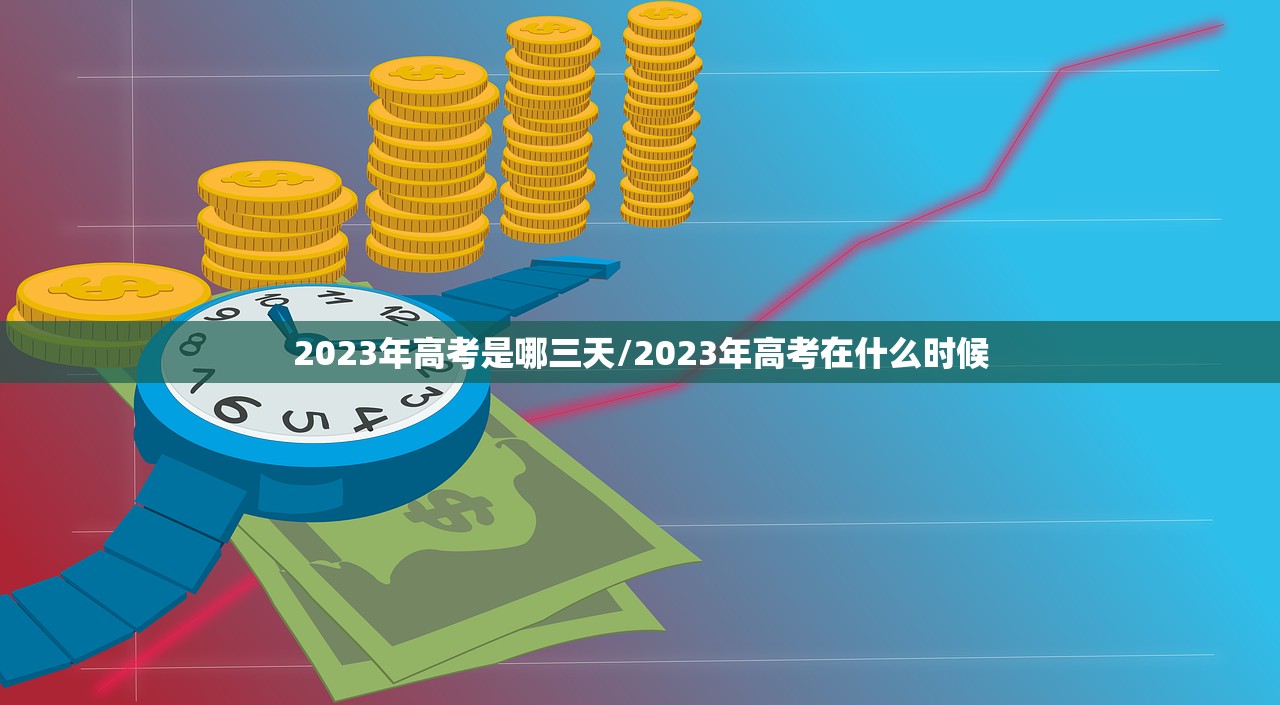 2023年高考是哪三天/2023年高考在什么时候 2023年高考是哪三天/2023年高考在什么时候